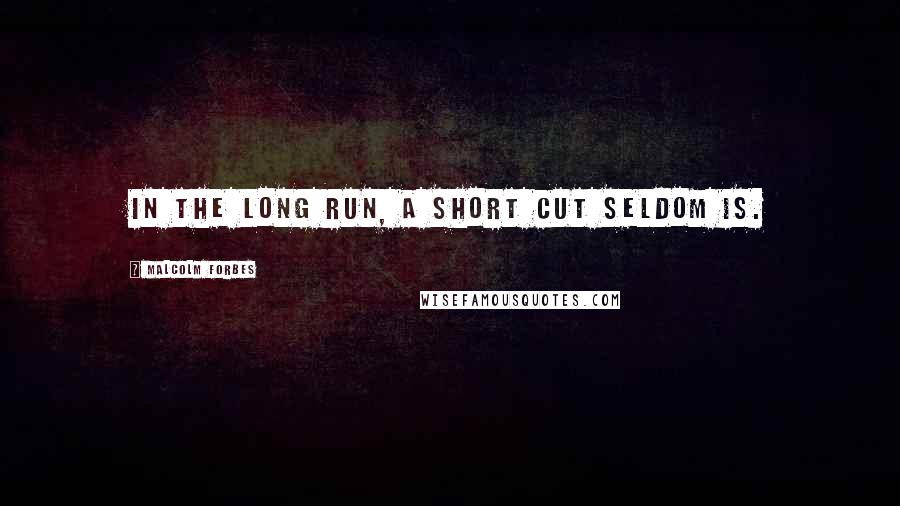 Malcolm Forbes Quotes: In the long run, a short cut seldom is.