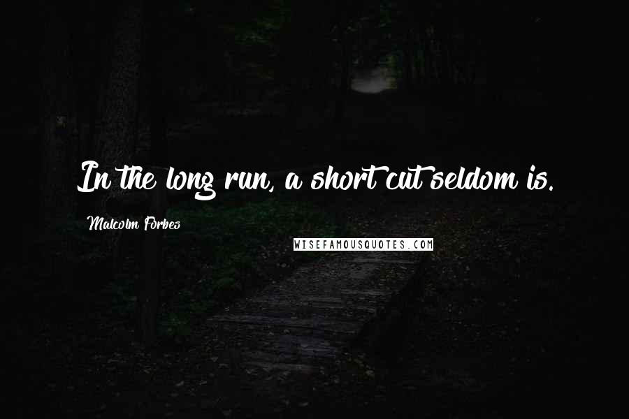 Malcolm Forbes Quotes: In the long run, a short cut seldom is.