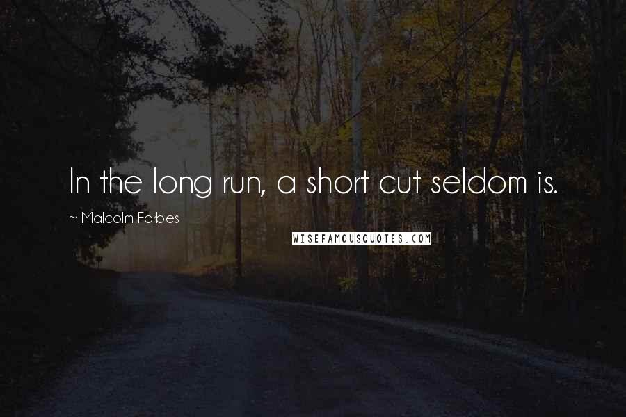 Malcolm Forbes Quotes: In the long run, a short cut seldom is.