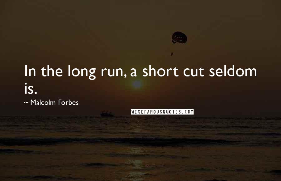 Malcolm Forbes Quotes: In the long run, a short cut seldom is.