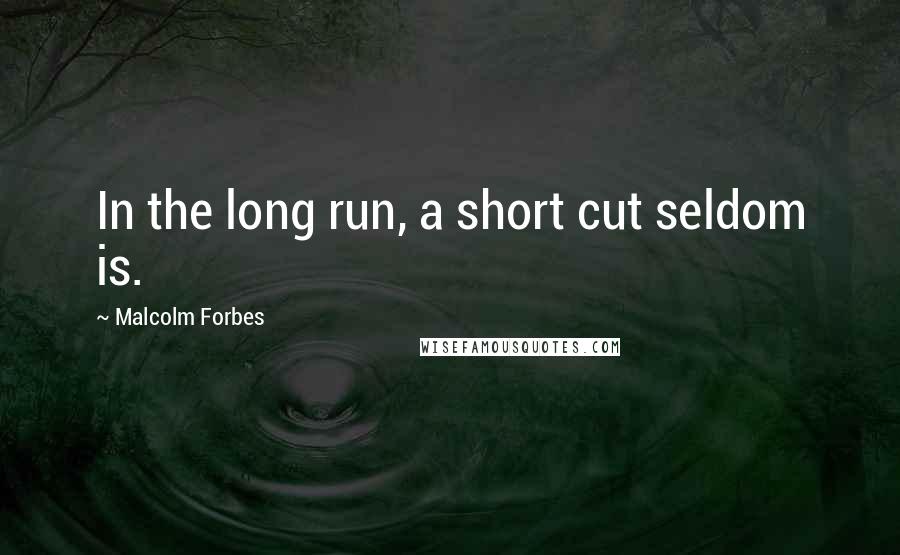 Malcolm Forbes Quotes: In the long run, a short cut seldom is.