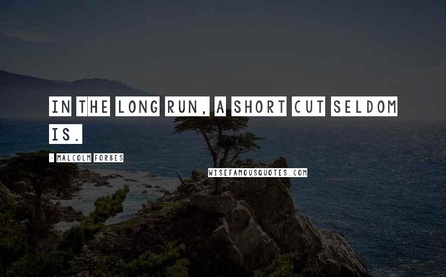 Malcolm Forbes Quotes: In the long run, a short cut seldom is.
