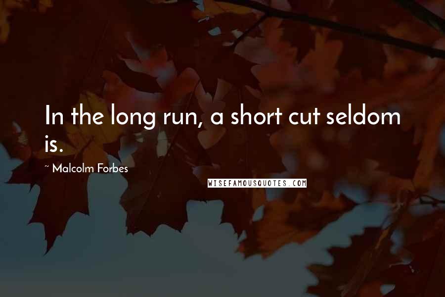 Malcolm Forbes Quotes: In the long run, a short cut seldom is.