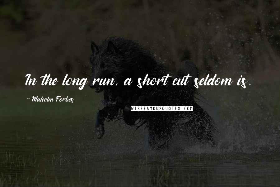 Malcolm Forbes Quotes: In the long run, a short cut seldom is.