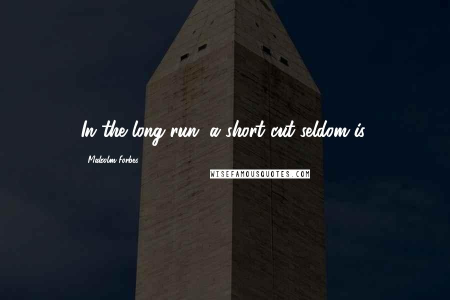 Malcolm Forbes Quotes: In the long run, a short cut seldom is.