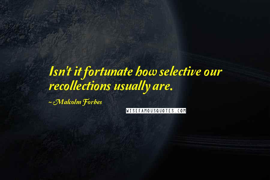 Malcolm Forbes Quotes: Isn't it fortunate how selective our recollections usually are.