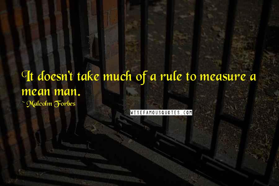 Malcolm Forbes Quotes: It doesn't take much of a rule to measure a mean man.