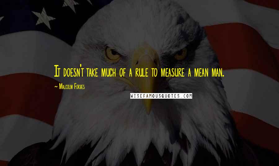 Malcolm Forbes Quotes: It doesn't take much of a rule to measure a mean man.