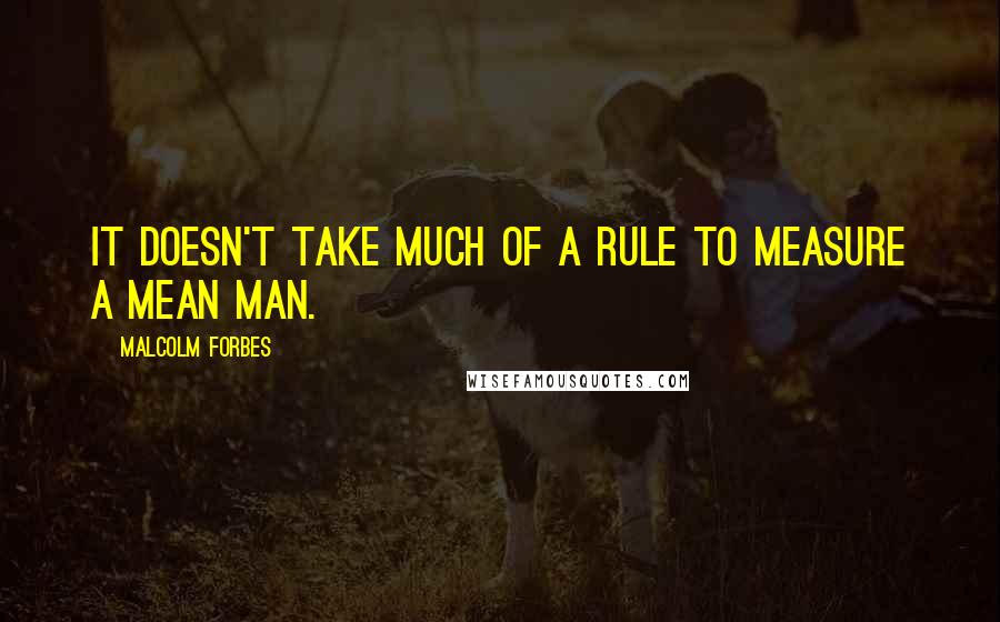 Malcolm Forbes Quotes: It doesn't take much of a rule to measure a mean man.