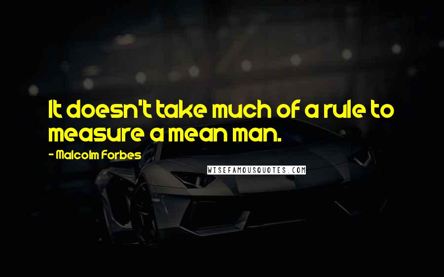 Malcolm Forbes Quotes: It doesn't take much of a rule to measure a mean man.