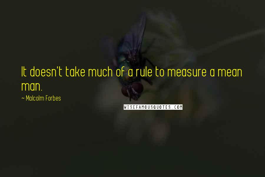 Malcolm Forbes Quotes: It doesn't take much of a rule to measure a mean man.