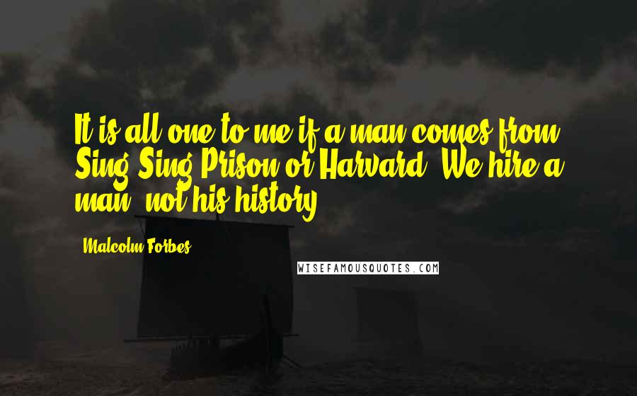 Malcolm Forbes Quotes: It is all one to me if a man comes from Sing Sing Prison or Harvard. We hire a man, not his history.