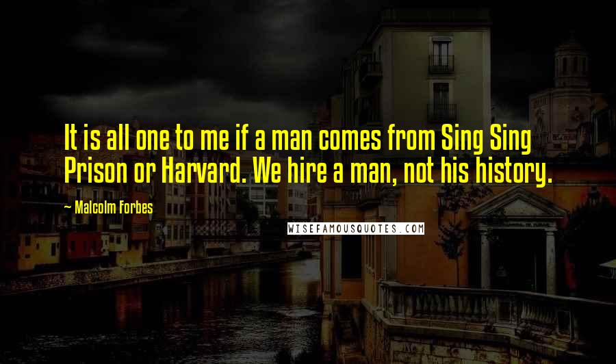 Malcolm Forbes Quotes: It is all one to me if a man comes from Sing Sing Prison or Harvard. We hire a man, not his history.