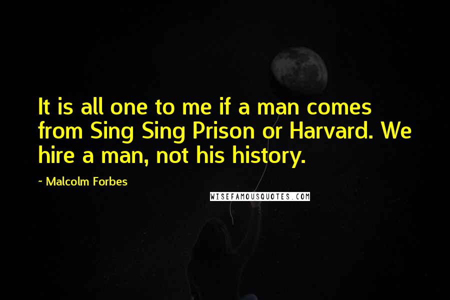 Malcolm Forbes Quotes: It is all one to me if a man comes from Sing Sing Prison or Harvard. We hire a man, not his history.