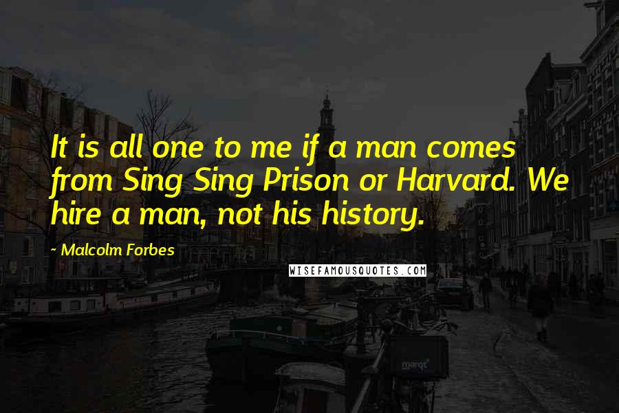 Malcolm Forbes Quotes: It is all one to me if a man comes from Sing Sing Prison or Harvard. We hire a man, not his history.