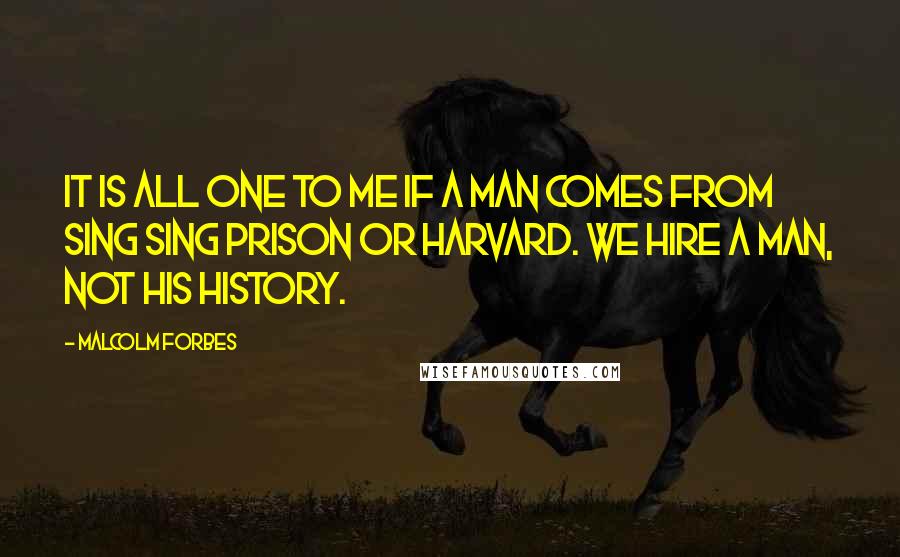 Malcolm Forbes Quotes: It is all one to me if a man comes from Sing Sing Prison or Harvard. We hire a man, not his history.