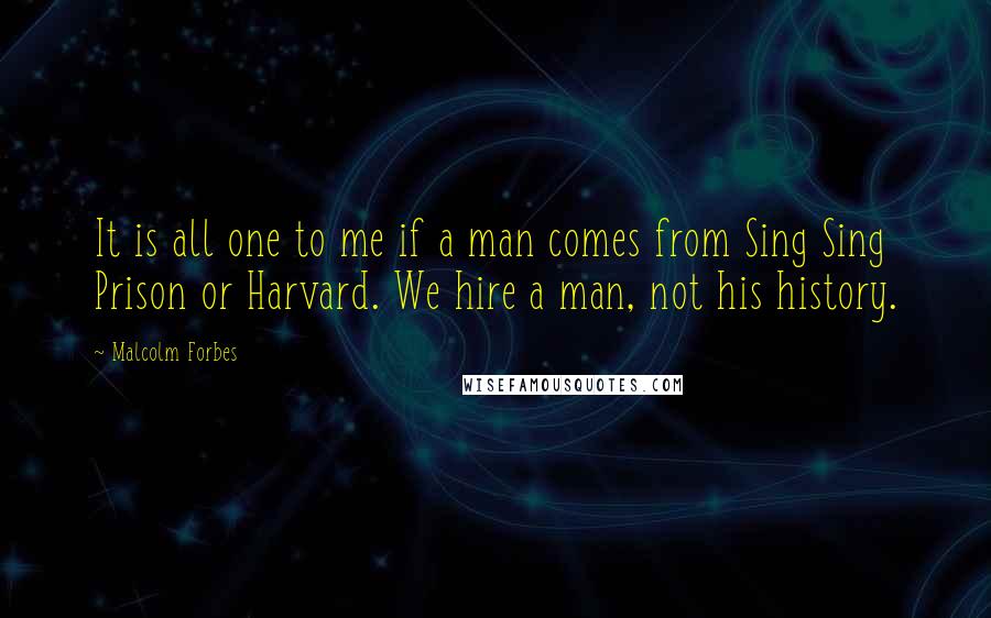 Malcolm Forbes Quotes: It is all one to me if a man comes from Sing Sing Prison or Harvard. We hire a man, not his history.