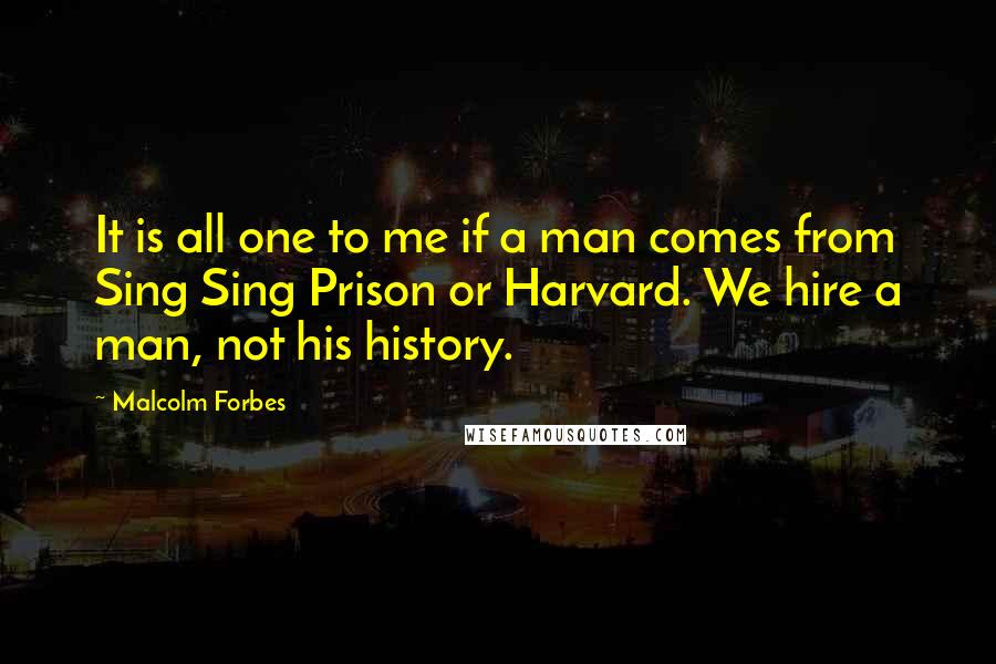 Malcolm Forbes Quotes: It is all one to me if a man comes from Sing Sing Prison or Harvard. We hire a man, not his history.