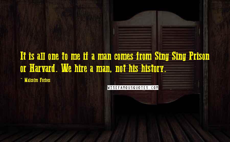 Malcolm Forbes Quotes: It is all one to me if a man comes from Sing Sing Prison or Harvard. We hire a man, not his history.