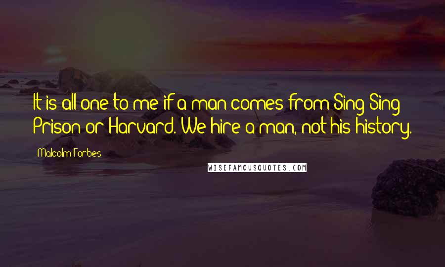 Malcolm Forbes Quotes: It is all one to me if a man comes from Sing Sing Prison or Harvard. We hire a man, not his history.