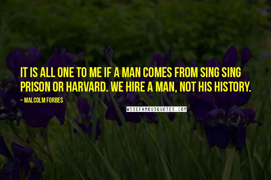 Malcolm Forbes Quotes: It is all one to me if a man comes from Sing Sing Prison or Harvard. We hire a man, not his history.