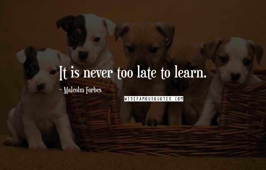 Malcolm Forbes Quotes: It is never too late to learn.