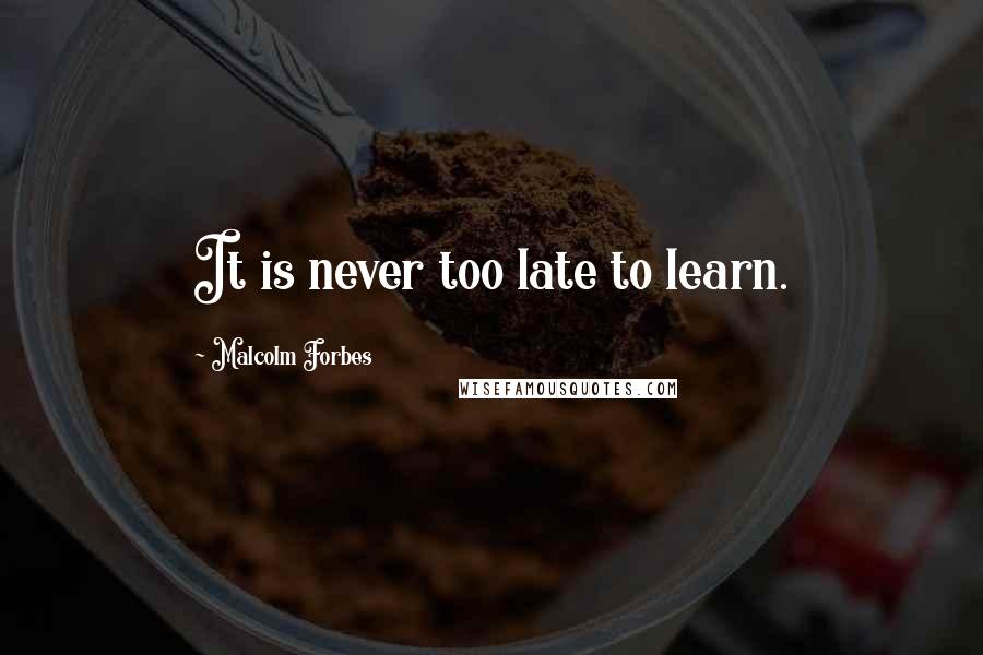 Malcolm Forbes Quotes: It is never too late to learn.