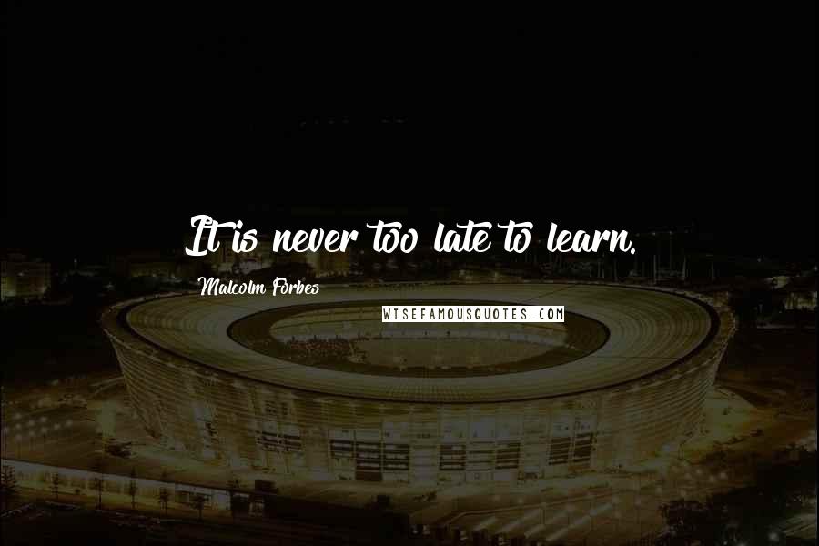 Malcolm Forbes Quotes: It is never too late to learn.