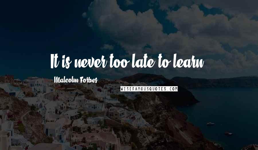 Malcolm Forbes Quotes: It is never too late to learn.