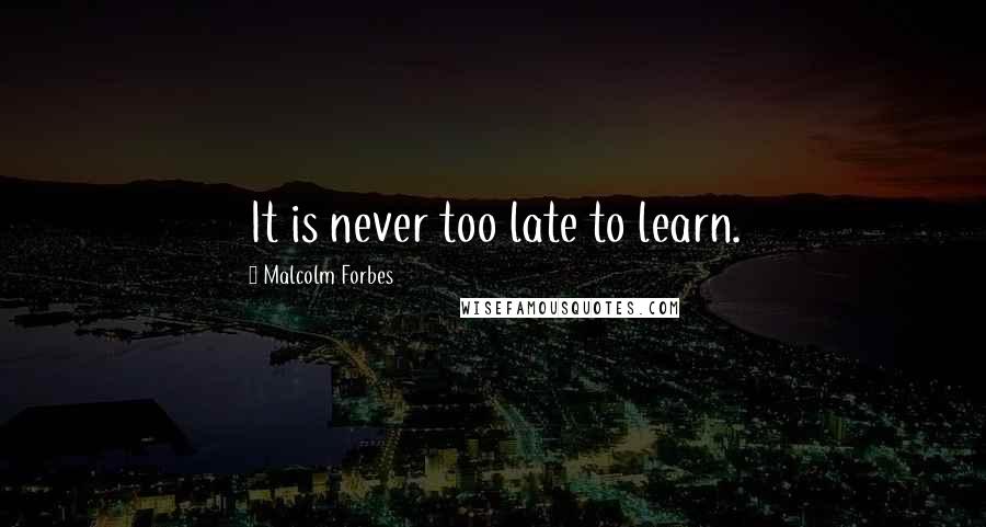 Malcolm Forbes Quotes: It is never too late to learn.