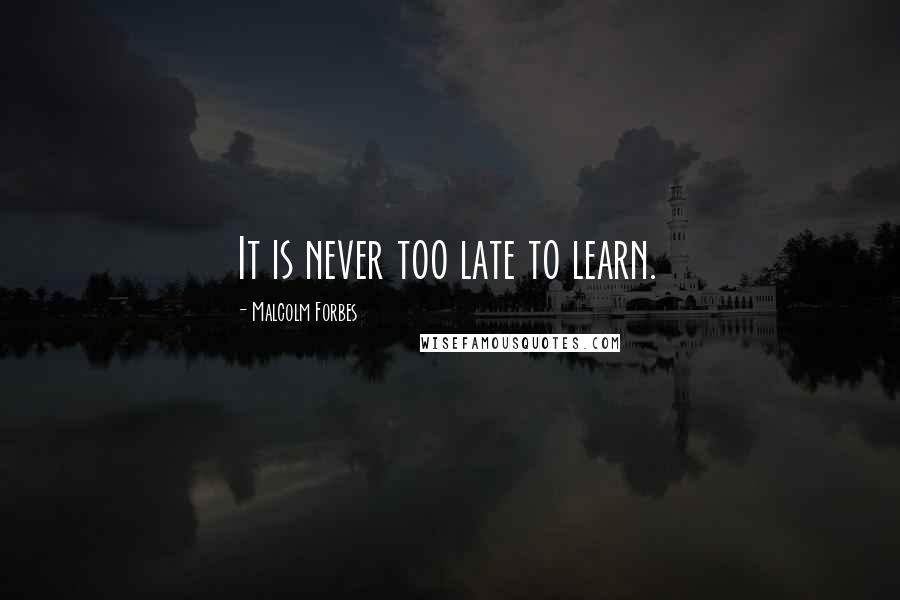 Malcolm Forbes Quotes: It is never too late to learn.