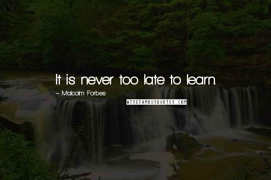 Malcolm Forbes Quotes: It is never too late to learn.