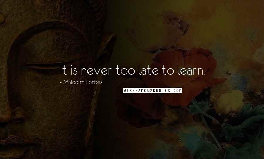 Malcolm Forbes Quotes: It is never too late to learn.