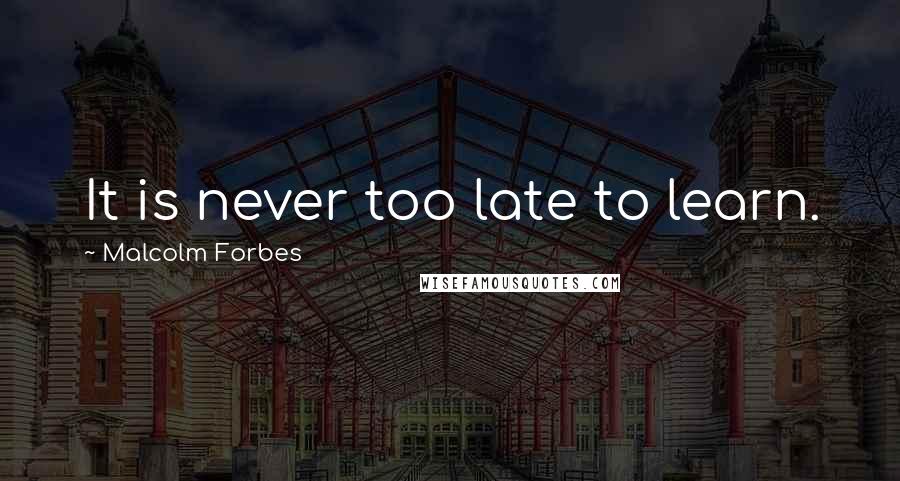 Malcolm Forbes Quotes: It is never too late to learn.