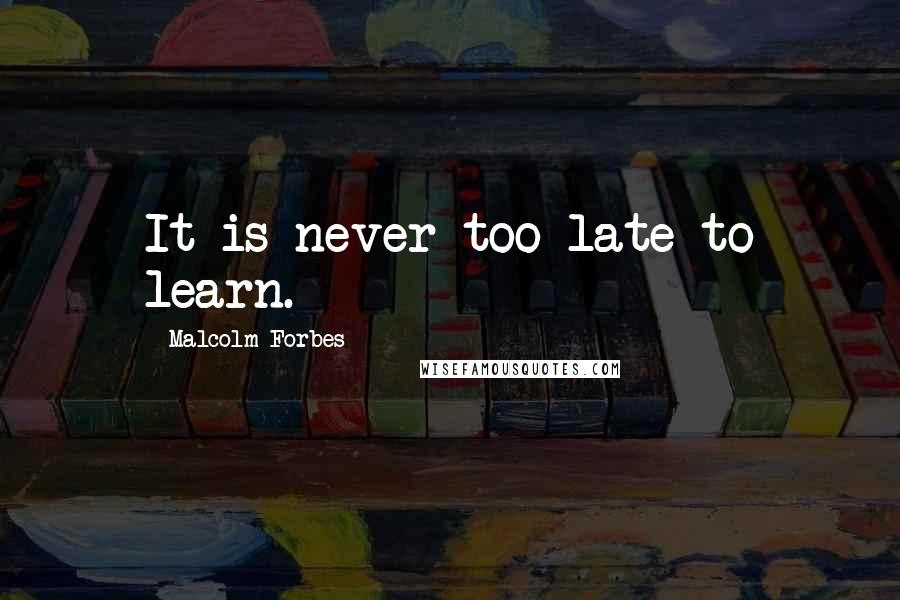 Malcolm Forbes Quotes: It is never too late to learn.