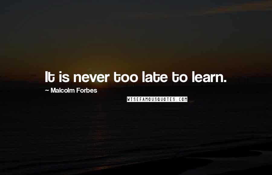 Malcolm Forbes Quotes: It is never too late to learn.