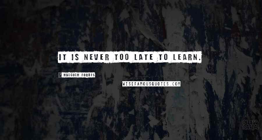 Malcolm Forbes Quotes: It is never too late to learn.