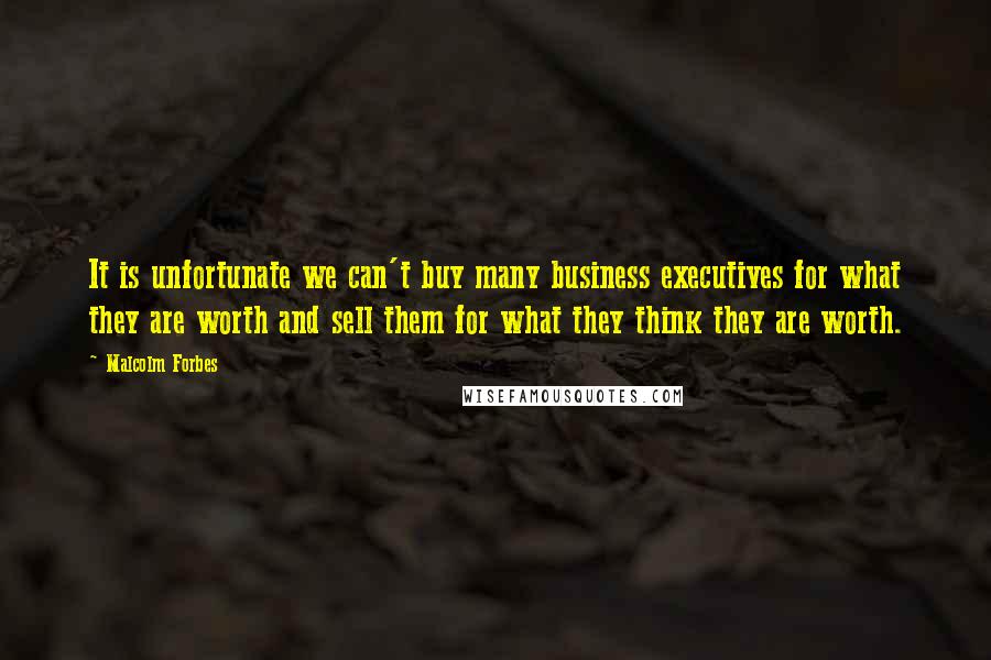 Malcolm Forbes Quotes: It is unfortunate we can't buy many business executives for what they are worth and sell them for what they think they are worth.