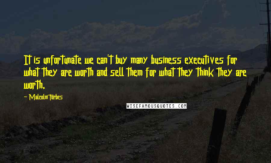 Malcolm Forbes Quotes: It is unfortunate we can't buy many business executives for what they are worth and sell them for what they think they are worth.