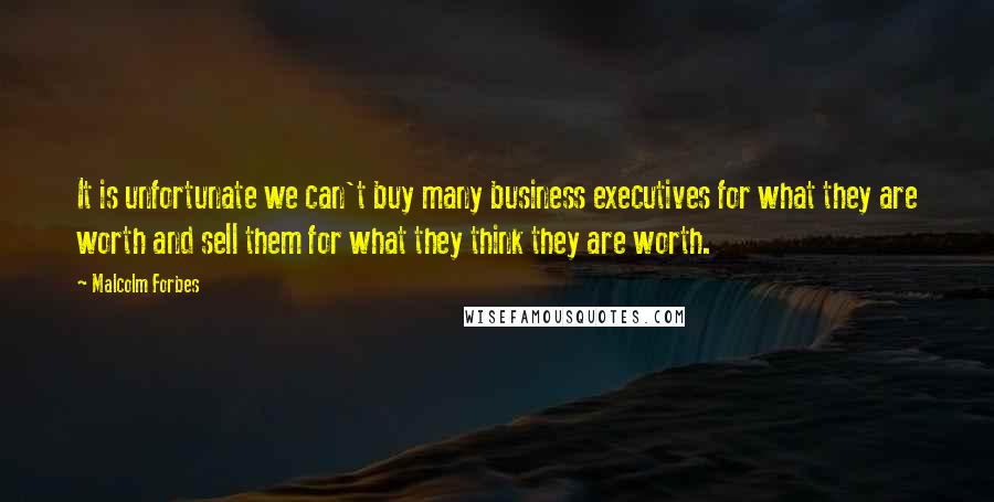 Malcolm Forbes Quotes: It is unfortunate we can't buy many business executives for what they are worth and sell them for what they think they are worth.