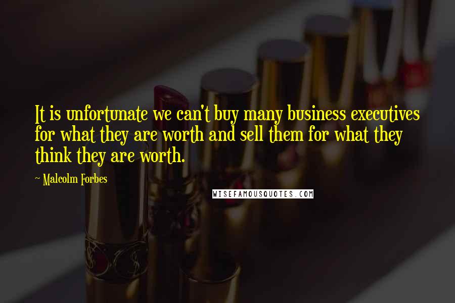 Malcolm Forbes Quotes: It is unfortunate we can't buy many business executives for what they are worth and sell them for what they think they are worth.