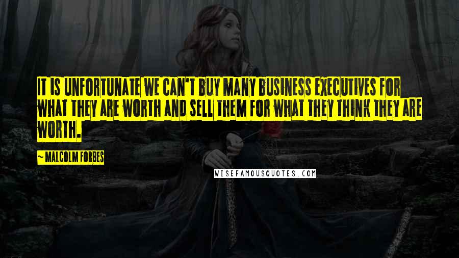 Malcolm Forbes Quotes: It is unfortunate we can't buy many business executives for what they are worth and sell them for what they think they are worth.