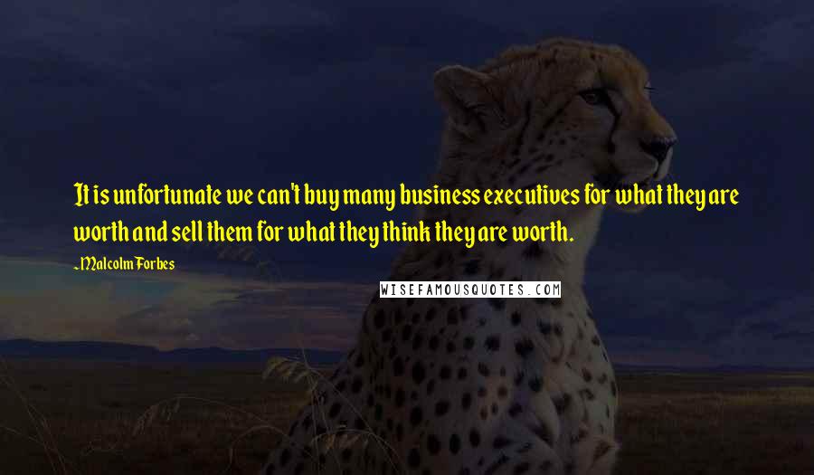 Malcolm Forbes Quotes: It is unfortunate we can't buy many business executives for what they are worth and sell them for what they think they are worth.