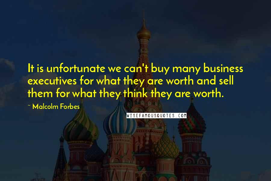 Malcolm Forbes Quotes: It is unfortunate we can't buy many business executives for what they are worth and sell them for what they think they are worth.