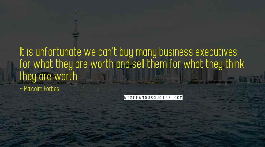 Malcolm Forbes Quotes: It is unfortunate we can't buy many business executives for what they are worth and sell them for what they think they are worth.