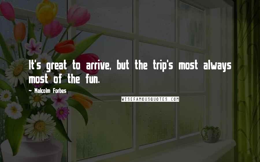 Malcolm Forbes Quotes: It's great to arrive, but the trip's most always most of the fun.