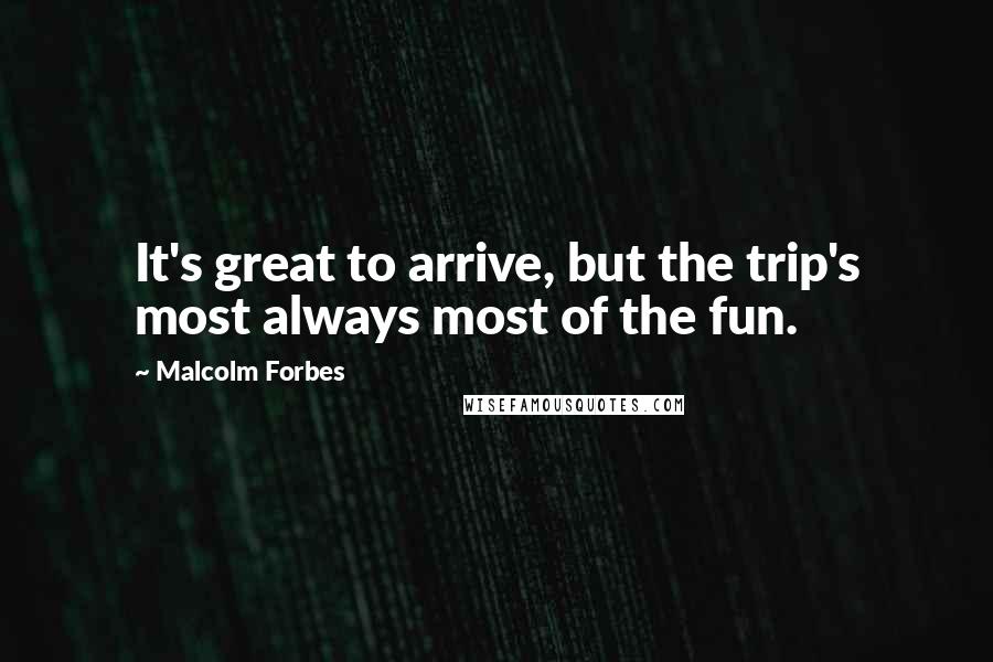 Malcolm Forbes Quotes: It's great to arrive, but the trip's most always most of the fun.