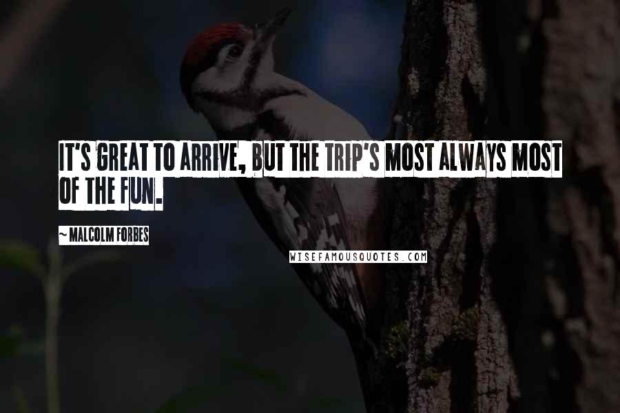 Malcolm Forbes Quotes: It's great to arrive, but the trip's most always most of the fun.