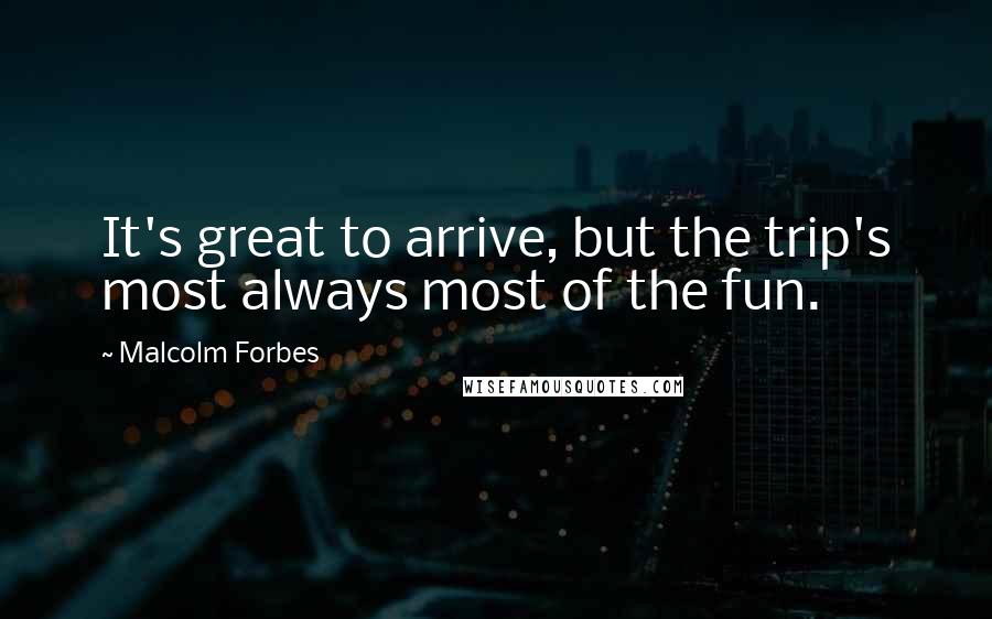 Malcolm Forbes Quotes: It's great to arrive, but the trip's most always most of the fun.