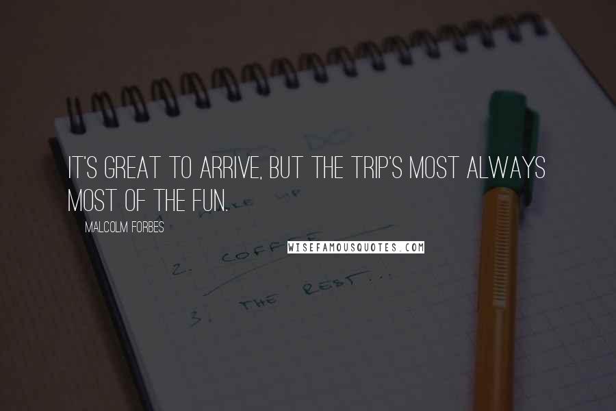 Malcolm Forbes Quotes: It's great to arrive, but the trip's most always most of the fun.
